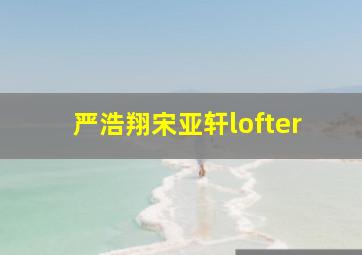 严浩翔宋亚轩lofter