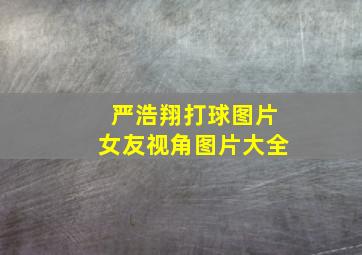 严浩翔打球图片女友视角图片大全