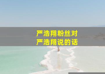 严浩翔粉丝对严浩翔说的话