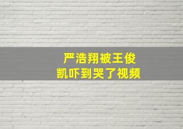 严浩翔被王俊凯吓到哭了视频