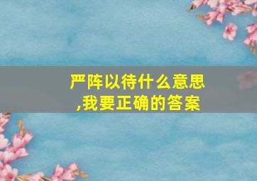 严阵以待什么意思,我要正确的答案