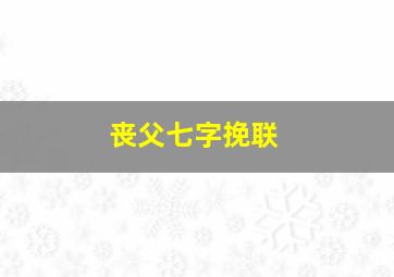 丧父七字挽联