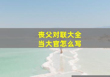 丧父对联大全当大官怎么写