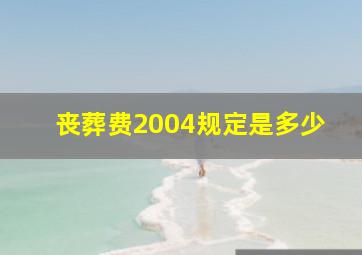 丧葬费2004规定是多少