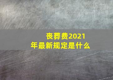 丧葬费2021年最新规定是什么