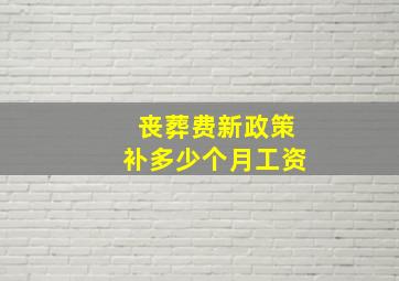 丧葬费新政策补多少个月工资