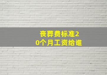 丧葬费标准20个月工资给谁