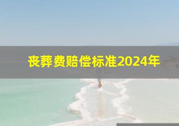 丧葬费赔偿标准2024年