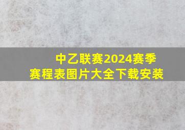 中乙联赛2024赛季赛程表图片大全下载安装