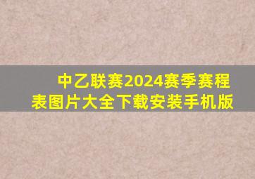 中乙联赛2024赛季赛程表图片大全下载安装手机版