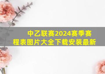 中乙联赛2024赛季赛程表图片大全下载安装最新