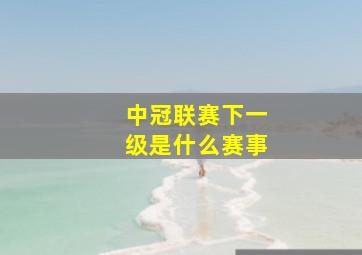 中冠联赛下一级是什么赛事