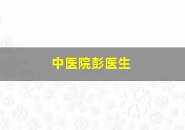 中医院彭医生