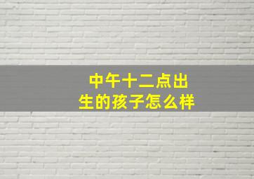 中午十二点出生的孩子怎么样