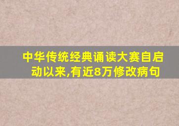 中华传统经典诵读大赛自启动以来,有近8万修改病句