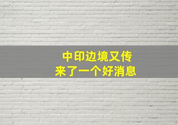 中印边境又传来了一个好消息