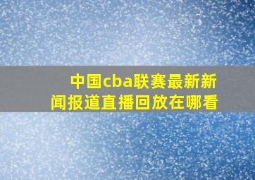 中国cba联赛最新新闻报道直播回放在哪看