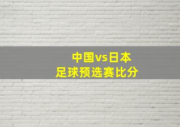 中国vs日本足球预选赛比分