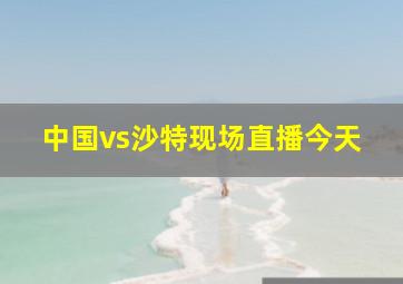 中国vs沙特现场直播今天