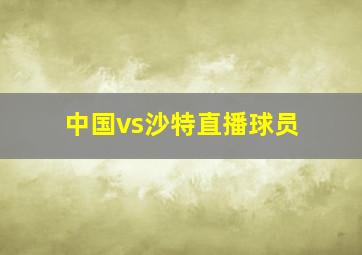 中国vs沙特直播球员