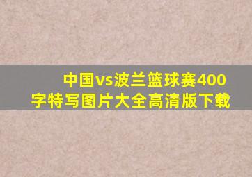 中国vs波兰篮球赛400字特写图片大全高清版下载