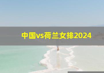 中国vs荷兰女排2024