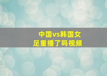 中国vs韩国女足重播了吗视频