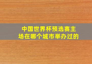 中国世界杯预选赛主场在哪个城市举办过的