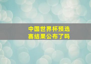 中国世界杯预选赛结果公布了吗