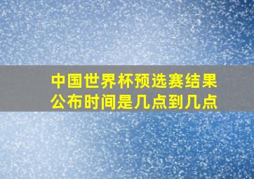 中国世界杯预选赛结果公布时间是几点到几点