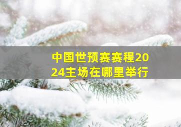 中国世预赛赛程2024主场在哪里举行