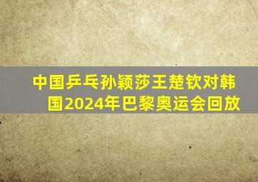 中国乒乓孙颖莎王楚钦对韩国2024年巴黎奥运会回放