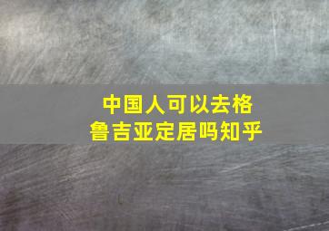 中国人可以去格鲁吉亚定居吗知乎