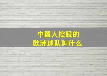 中国人控股的欧洲球队叫什么