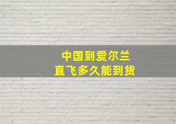 中国到爱尔兰直飞多久能到货