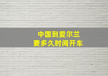 中国到爱尔兰要多久时间开车