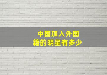 中国加入外国籍的明星有多少