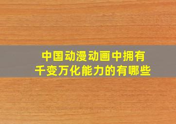 中国动漫动画中拥有千变万化能力的有哪些