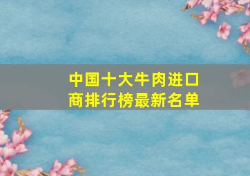 中国十大牛肉进口商排行榜最新名单