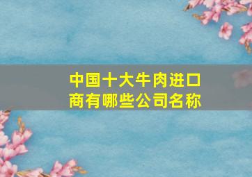 中国十大牛肉进口商有哪些公司名称