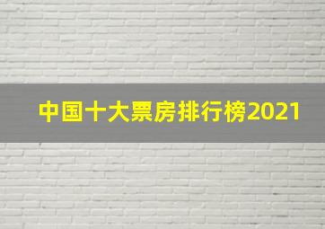 中国十大票房排行榜2021