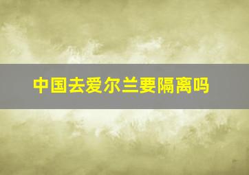 中国去爱尔兰要隔离吗