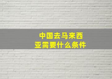 中国去马来西亚需要什么条件