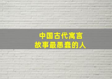 中国古代寓言故事最愚蠢的人