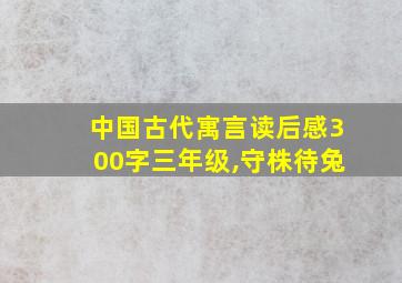 中国古代寓言读后感300字三年级,守株待兔