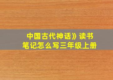 中国古代神话》读书笔记怎么写三年级上册