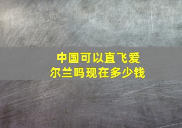 中国可以直飞爱尔兰吗现在多少钱