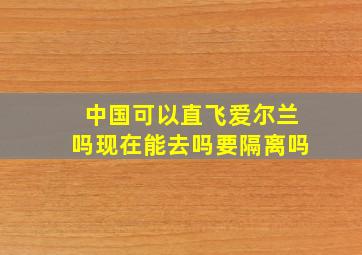 中国可以直飞爱尔兰吗现在能去吗要隔离吗