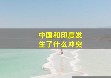 中国和印度发生了什么冲突