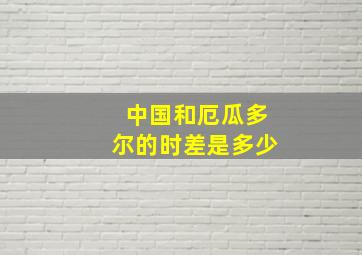 中国和厄瓜多尔的时差是多少